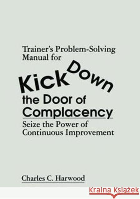 Trainer's Problem-Solving Manual for Kick Down the Door of Complacency: Sieze the Power of Continuous Improvement Charles C. Harwood 9781138463615