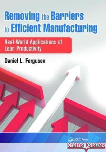 Removing the Barriers to Efficient Manufacturing: Real-World Applications of Lean Productivity Ferguson, Daniel L. 9781138464063 