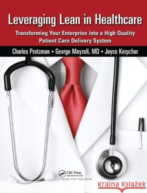 Leveraging Lean in Healthcare: Transforming Your Enterprise Into a High Quality Patient Care Delivery System Charles Protzman 9781138464490 Taylor and Francis