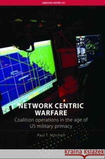 Network Centric Warfare: Coalition Operations in the Age of Us Military Primacy Paul T. Mitchell 9781138466661 Routledge