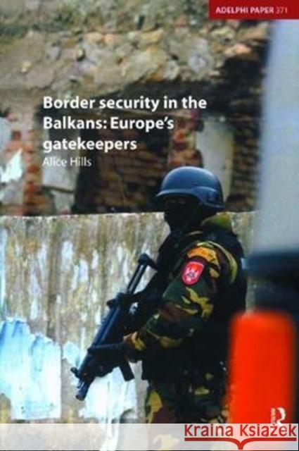 Border Security in the Balkans: Europe Gatekeepers Alice Hills 9781138466678 Routledge