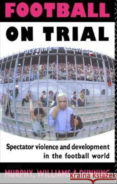 Football on Trial: Spectator Violence and Development in the Football World Eric Dunning 9781138469211 Routledge