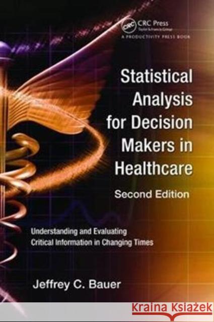 Statistical Analysis for Decision Makers in Healthcare: Understanding and Evaluating Critical Information in Changing Times Bauer, Jeffrey C. 9781138469839