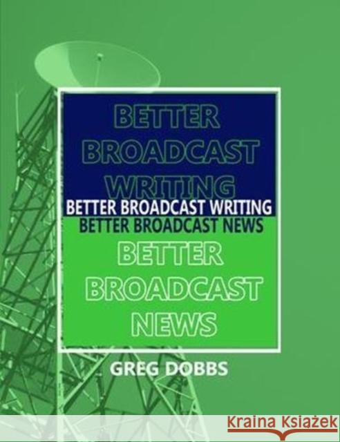 Better Broadcast Writing, Better Broadcast News Greg Dobbs 9781138472471