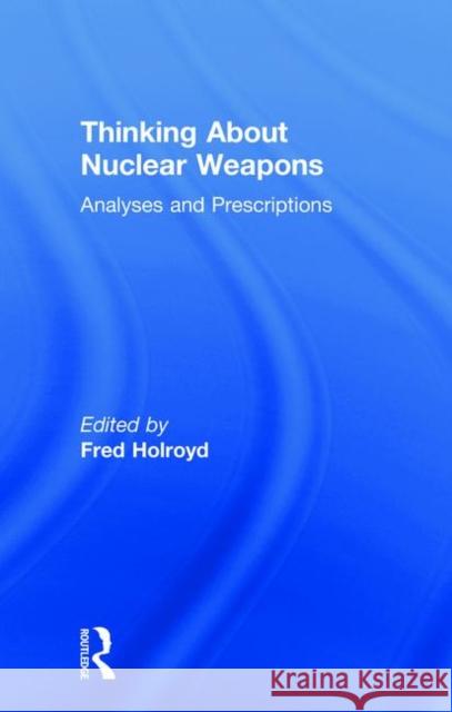 Thinking about Nuclear Weapons: Analyses and Prescriptions Holroyd, Fred 9781138474321
