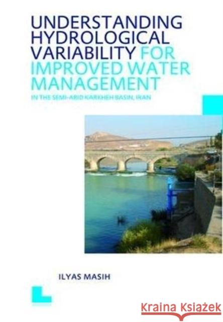 Understanding Hydrological Variability for Improved Water Management in the Semi-Arid Karkheh Basin, Iran: Unesco-Ihe PhD Thesis Ilyas Masih 9781138474536 CRC Press