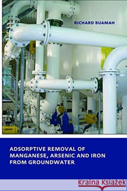 Adsorptive Removal of Manganese, Arsenic and Iron from Groundwater: Unesco-Ihe PhD Thesis Richard Buamah 9781138474697 CRC Press
