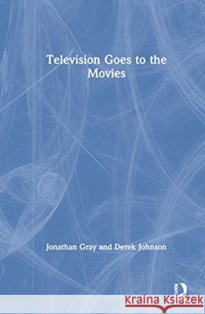 Television Goes to the Movies Jonathan Gray Derek Johnson 9781138476431 Routledge