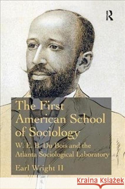 The First American School of Sociology: W.E.B. Du Bois and the Atlanta Sociological Laboratory Wright II, Earl 9781138476776