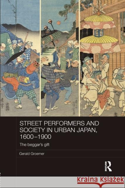 Street Performers and Society in Urban Japan, 1600-1900: The Beggar's Gift Groemer, Gerald (Yamanashi University, Kofu, Japan) 9781138477162