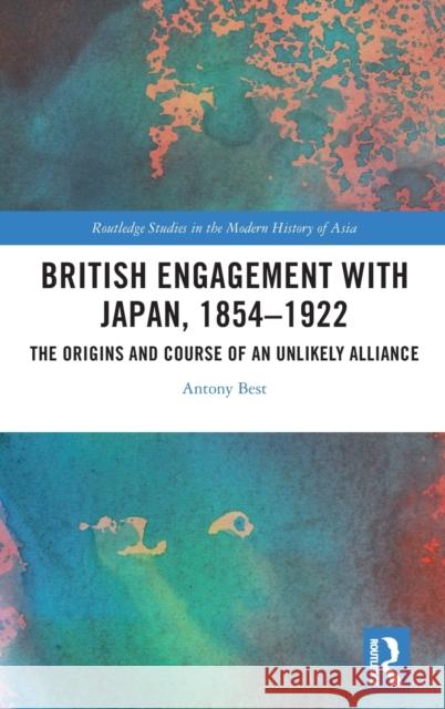 British Engagement with Japan, 1854-1922: The Origins and Course of an Unlikely Alliance Antony Best 9781138477308 Routledge