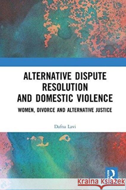 Alternative Dispute Resolution and Domestic Violence: Women, Divorce and Alternative Justice Dafna Lavi   9781138477544 Routledge