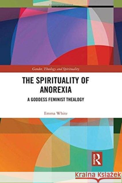 The Spirituality of Anorexia: A Goddess Feminist Thealogy Emma White   9781138478060