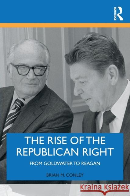 The Rise of the Republican Right: From Goldwater to Reagan Brian M. Conley 9781138478800