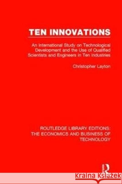 Ten Innovations: An International Study on Technological Development and the Use of Qualified Scientists and Engineers in Ten Industrie Layton, Christopher 9781138479012