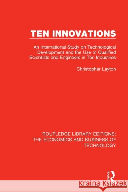 Ten Innovations: An International Study on Technological Development and the Use of Qualified Scientists and Engineers in Ten Industrie Christopher Layton 9781138479029 Routledge