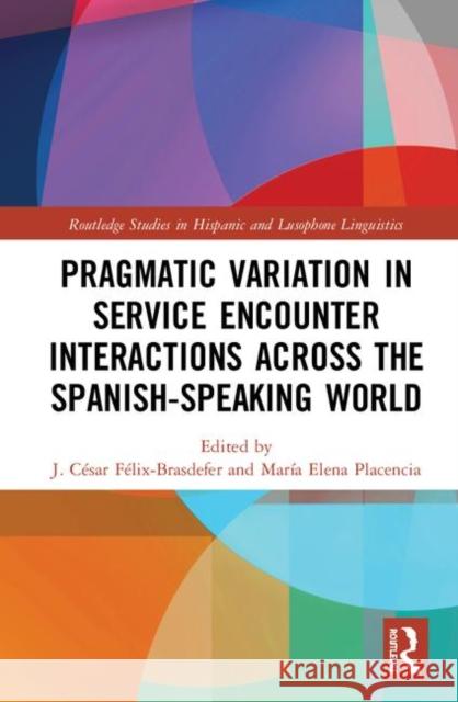 Pragmatic Variation in Service Encounter Interactions Across the Spanish-Speaking World J. Cesar Felix-Brasdefer Maria Elena Placencia 9781138479593