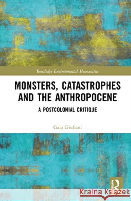 Monsters, Catastrophes and the Anthropocene: A Postcolonial Critique Gaia Giuliani 9781138479777 Routledge