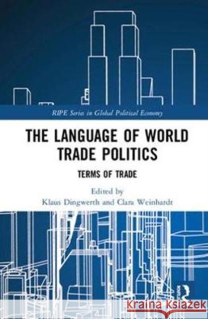 The Language of World Trade Politics: Unpacking the Terms of Trade Klaus Dingwerth Clara Weinhardt 9781138479838 Routledge