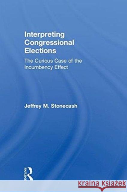 Interpreting Congressional Elections: The Curious Case of the Incumbency Effect Jeffrey M. Stonecash 9781138479869