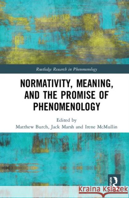 Normativity, Meaning, and the Promise of Phenomenology Matthew Burch Jack Marsh Irene McMullin 9781138479913