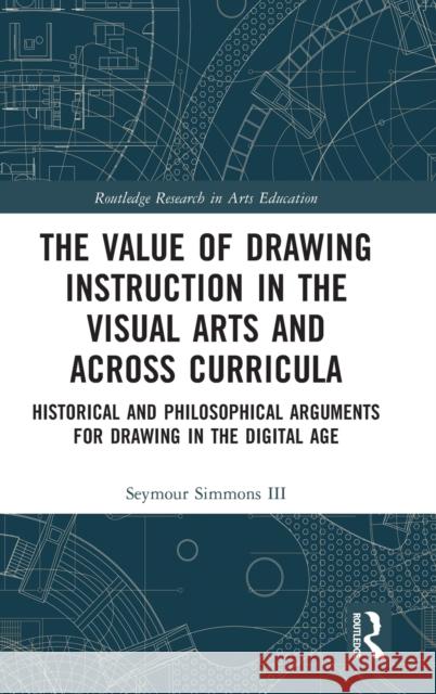 The Value of Drawing Instruction in the Visual Arts and Across Curricula: Historical and Philosophical Arguments for Drawing in the Digital Age Seymour Simmon 9781138479975 Routledge