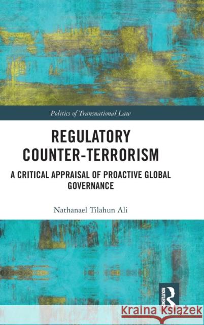 Regulatory Counter-Terrorism: A Critical Appraisal of Proactive Global Governance Nathanael Tilahun Ali 9781138480094 Routledge