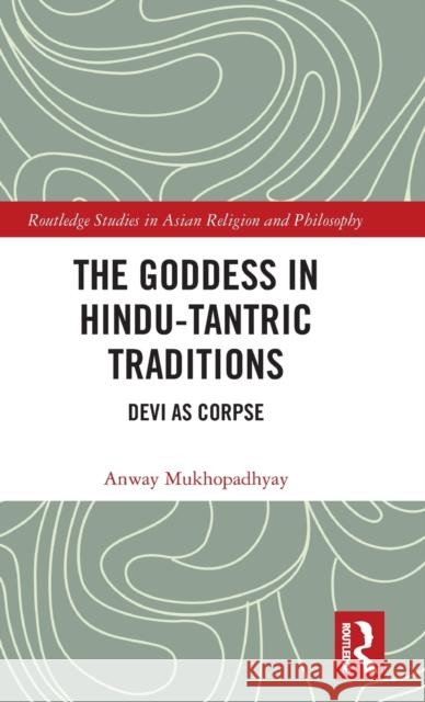 The Goddess in Hindu-Tantric Traditions: Devi as Corpse Anway Mukhopadhyay 9781138480186 Routledge