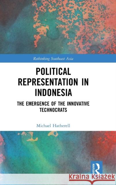 Political Representation in Indonesia: The Emergence of the Innovative Technocrats Michael Hatherell 9781138480308 Routledge
