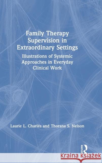 Family Therapy Supervision in Extraordinary Settings: Illustrations of Systemic Approaches in Everyday Clinical Work Laurie L. Charles Thorana S. Nelson 9781138480346