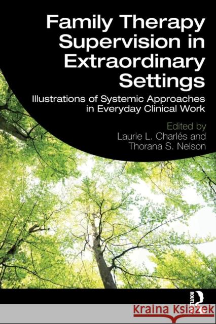 Family Therapy Supervision in Extraordinary Settings: Illustrations of Systemic Approaches in Everyday Clinical Work Laurie L. Charles Thorana S. Nelson 9781138480384