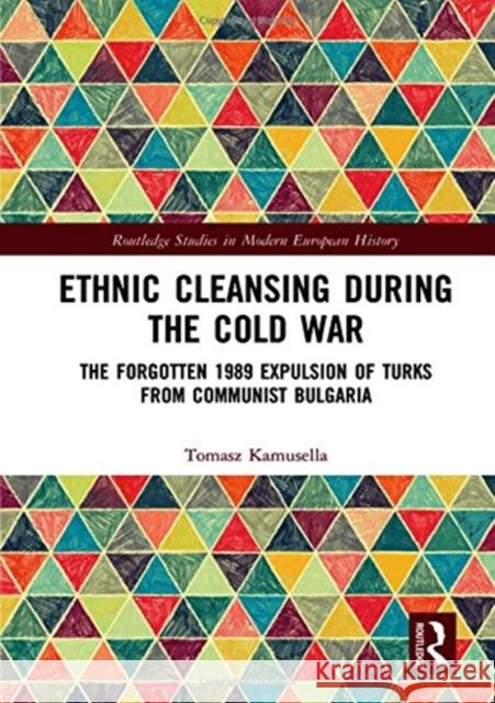Ethnic Cleansing During the Cold War: The Forgotten 1989 Expulsion of Bulgaria's Turks Tomasz Kamusella 9781138480520