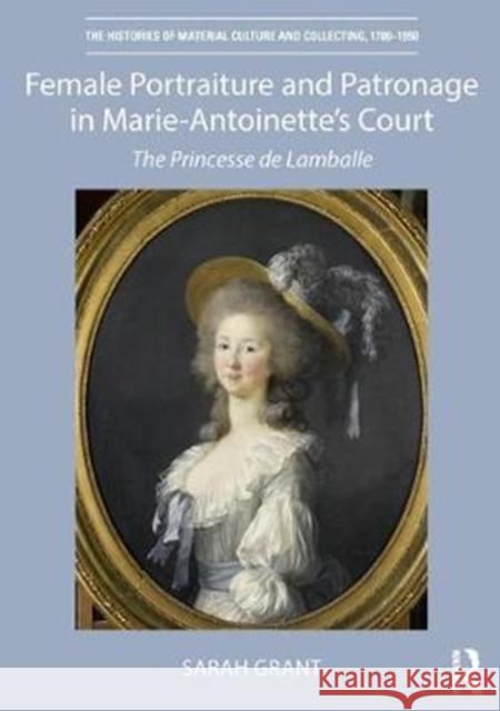 Female Portraiture and Patronage in Marie Antoinette's Court: The Princesse de Lamballe Sarah Grant 9781138480827