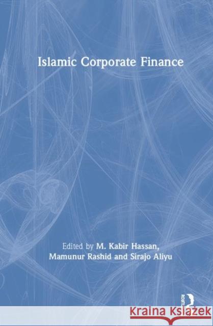 Islamic Corporate Finance M. Kabir Hassan (University of New Orleans, USA), Mamunur Rashid, Sirajo Aliyu 9781138480919