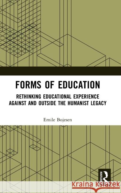 Forms of Education: Rethinking Educational Experience Against and Outside the Humanist Legacy Emile Bojesen 9781138481251