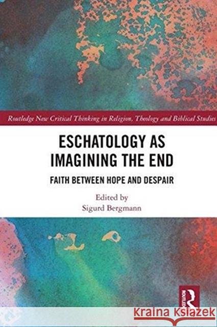 Eschatology as Imagining the End: Faith between Hope and Despair Sigurd Bergmann (Norwegian University of Science and Technology, Norway) 9781138481367