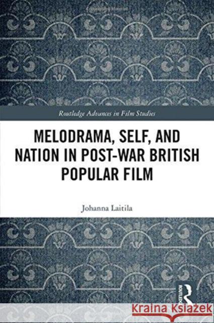 Melodrama, Self and Nation in Post-War British Popular Film Johanna Laitila 9781138482753 Routledge