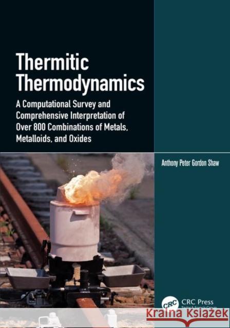 Thermitic Thermodynamics: A Computational Survey and Comprehensive Interpretation of Over 800 Combinations of Metals, Metalloids, and Oxides Anthony Peter Gordon Shaw 9781138482821