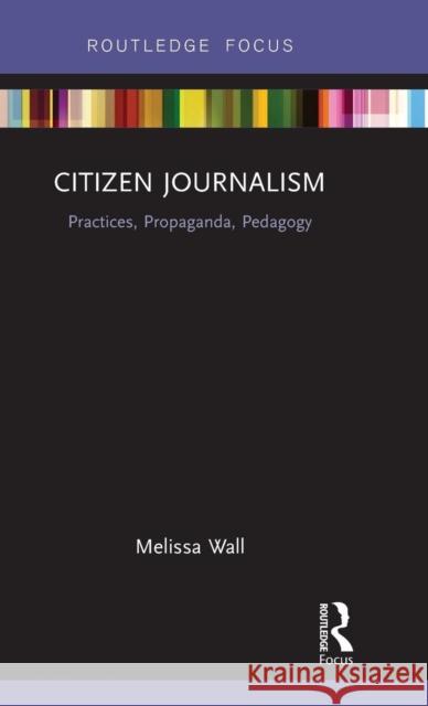Citizen Journalism: Practices, Propaganda, Pedagogy Melissa Wall 9781138483156 Routledge