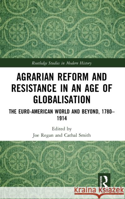 Agrarian Reform and Resistance in an Age of Globalisation: The Euro-American World and Beyond, 1780-1914 Joe Regan Cathal Smith 9781138483194