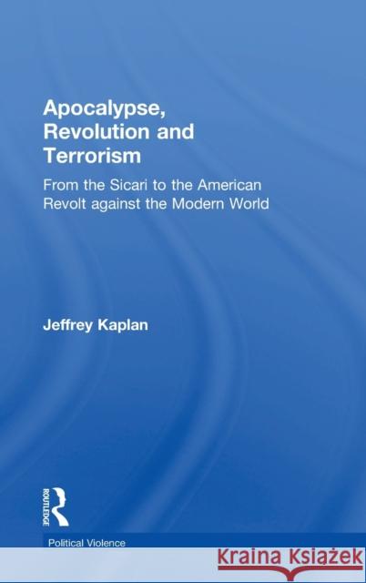 Apocalypse, Revolution and Terrorism: From the Sicari to the American Revolt Against the Modern World Jeffrey Kaplan 9781138483637