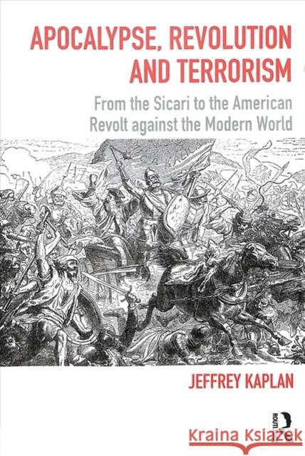 Apocalypse, Revolution and Terrorism: From the Sicari to the American Revolt Against the Modern World Jeffrey Kaplan 9781138483651
