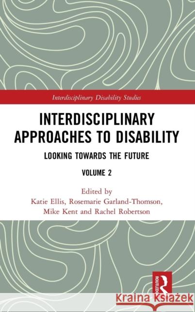 Interdisciplinary Approaches to Disability: Looking Towards the Future: Volume 2 Katie Ellis Rosemarie Garland-Thomson Mike Kent 9781138484016