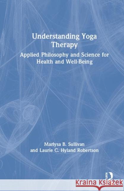 Understanding Yoga Therapy: Applied Philosophy and Science for Health and Well-Being Marlysa B. Sullivan Laurie C. Hylan 9781138484542