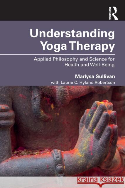 Understanding Yoga Therapy: Applied Philosophy and Science for Health and Well-Being Marlysa B. Sullivan Laurie C. Hylan 9781138484559