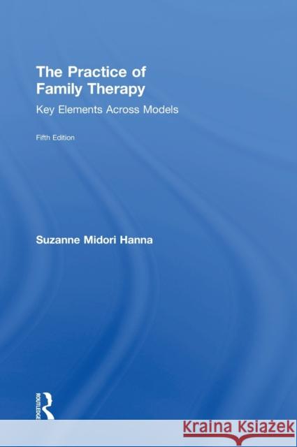 The Practice of Family Therapy: Key Elements Across Models Suzanne Midori Hanna 9781138484702