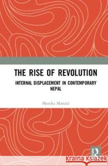 The Rise of Revolution: Internal Displacement in Contemporary Nepal Mandal, Monika 9781138484771