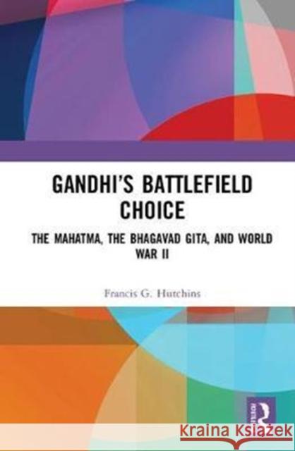 Gandhi’s Battlefield Choice: The Mahatma, The Bhagavad Gita, and World War II Francis G. Hutchins 9781138484795