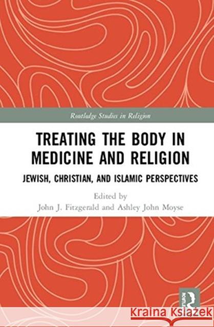 Treating the Body in Medicine and Religion: Jewish, Christian, and Islamic Perspectives John J. Fitzgerald Ashley John Moyse 9781138484856