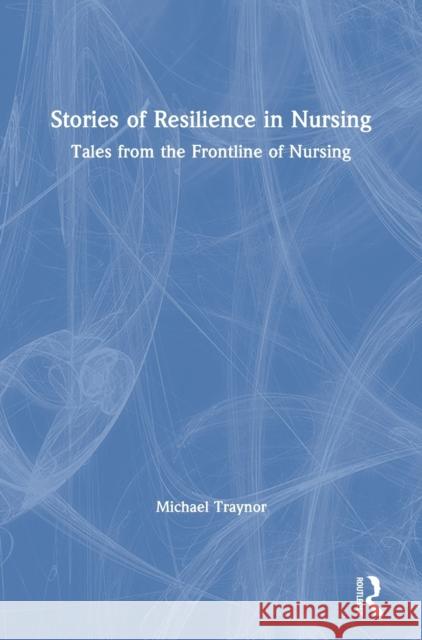 Stories of Resilience in Nursing: Tales from the Frontline of Nursing Michael Traynor 9781138485129 Routledge
